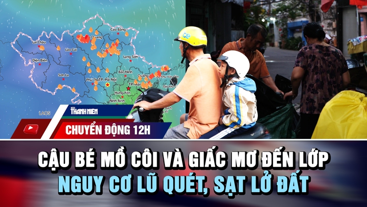 Chuyển động 12h: Cậu bé mồ côi và giấc mơ đến lớp | Nguy cơ lũ quét, sạt lở do mưa lớn
