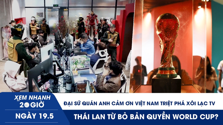 Xem nhanh 20h ngày 19.5: Đại sứ quán Anh cảm ơn Việt Nam triệt phá Xôi Lạc TV | Thái Lan từ bỏ bản quyền World Cup? 