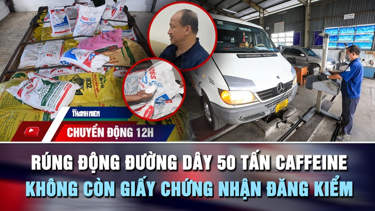 Chuyển động 12h: Rúng động đường dây 50 tấn caffeine của Trưởng khoa Dược | Không còn giấy chứng nhận đăng kiểm