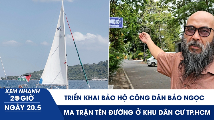 Xem nhanh 20h ngày 20.5: Triển khai bảo hộ công dân Bảo Ngọc | Rối não với 'ma trận' tên đường ở TP.HCM