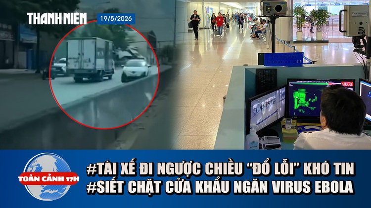 Toàn cảnh 17h: Lý do khó tin vụ xe tải đi ngược chiều | TP.HCM siết chặt cửa khẩu ngăn virus Ebola