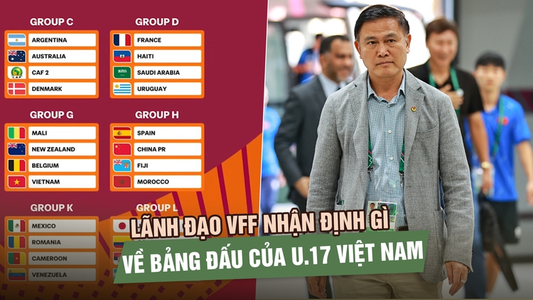 Lãnh đạo VFF nhận định gì về bảng đấu của U.17 Việt Nam tại U.17 World Cup?