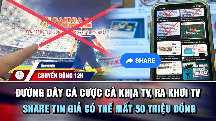 Chuyển động 12h: Khởi tố 23 người liên quan 'Cà Khịa TV', 'Ra khơi TV' | Share tin giả có thể mất 50 triệu đồng