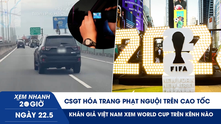 Xem nhanh 20h ngày 22.5: CSGT hóa trang phạt nguội trên cao tốc | Khán giả VN xem World Cup trên kênh nào?