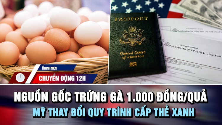 Chuyển động 12h: Giải mã nguồn gốc trứng gà 1.000 đồng/quả | Mỹ thay đổi quy trình cấp thẻ xanh