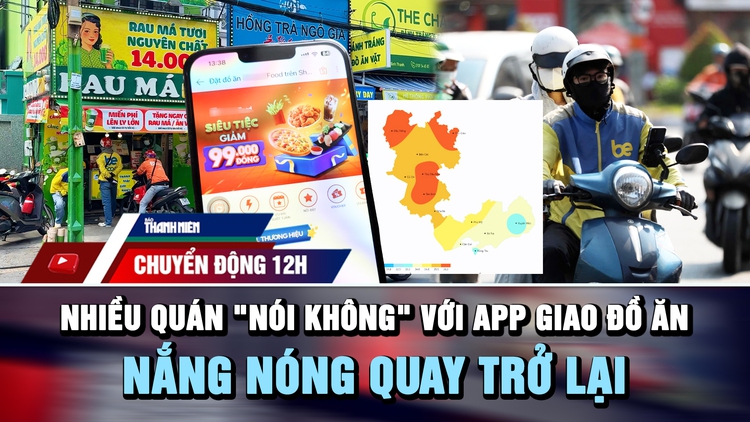Chuyển động 12h: Nhiều quán ‘nói không’ với app giao đồ ăn | Nắng nóng tiếp tục quay trở lại