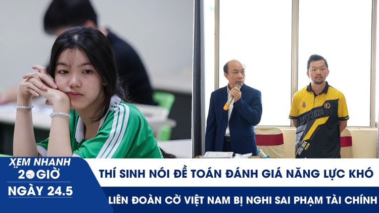 Xem nhanh 20h ngày 24.5: Thí sinh nói đề toán đánh giá năng lực khó | Liên đoàn Cờ VN bị nghi sai phạm tài chính