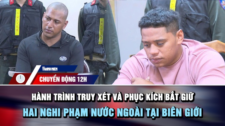 Chuyển động 12h: Hành trình truy xét và phục kích bắt giữ hai nghi phạm nước ngoài tại biên giới