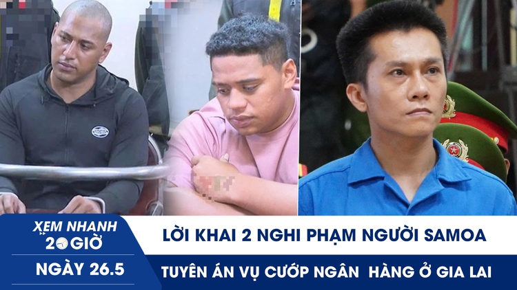 Xem nhanh 20h ngày 26.5: Lời khai 2 nghi phạm người Samoa | Tuyên án vụ cướp ngân  hàng chấn động ở Gia Lai