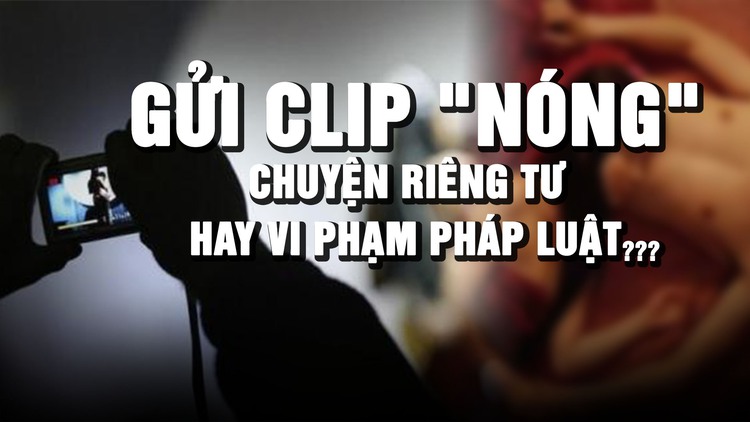 Chia sẻ clip 'nóng' qua tin nhắn: Riêng tư nhưng vẫn có thể bị xử lý hình sự?