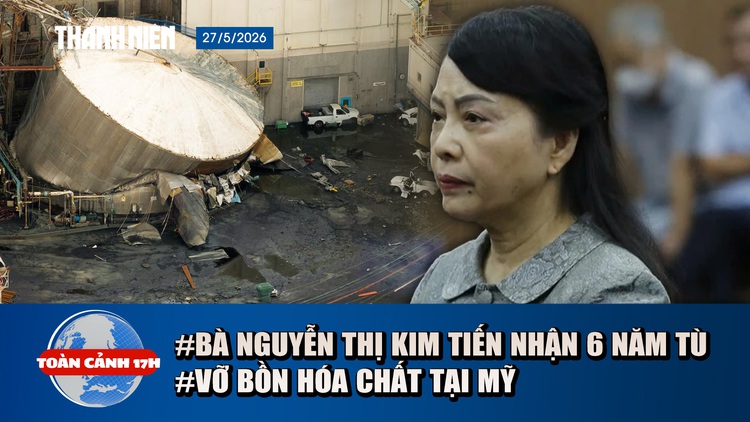Toàn cảnh 17h: Bà Nguyễn Thị Kim Tiến lãnh 6 năm tù | Kinh hoàng vỡ bồn hóa chất tại Mỹ