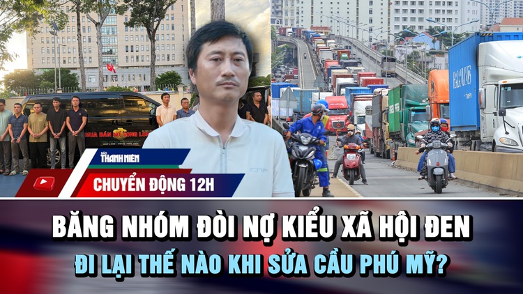Chuyển động 12h: Lật tẩy băng nhóm đòi nợ kiểu 'xã hội đen' | Đi lại thế nào khi sửa cầu Phú Mỹ? 