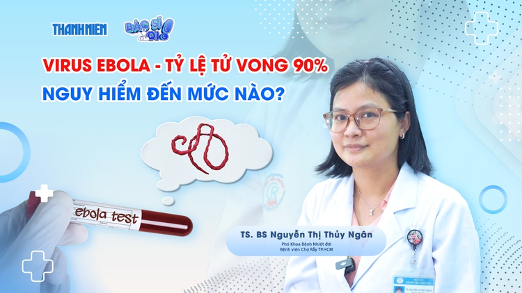 Bác sĩ ơi: Tỷ lệ tử vong lên đến 90%, Ebola nguy hiểm như thế nào?