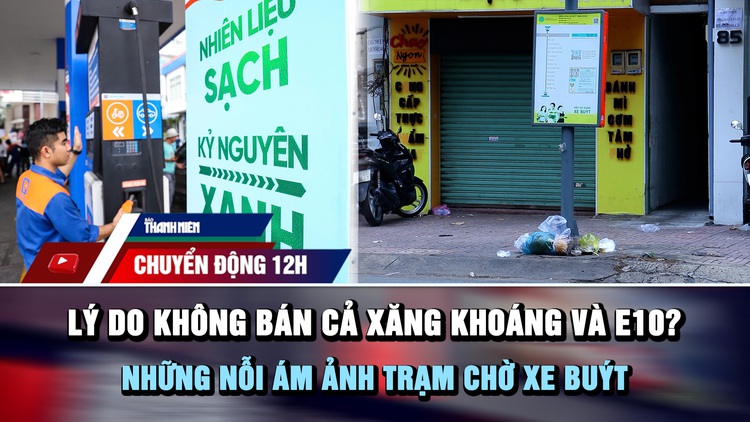 Chuyển động 12h: Lý do không bán cả xăng khoáng và E10? | Những nỗi 'ám ảnh' trạm chờ xe buýt