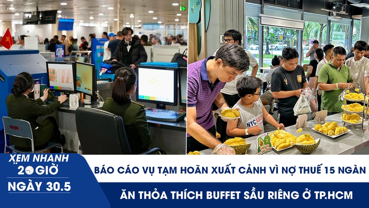 Xem nhanh 20h ngày 30.5: Báo cáo Chính phủ vụ tạm hoãn xuất cảnh vì nợ thuế 15 ngàn | Ăn thỏa thích buffet sầu riêng ở TP.HCM