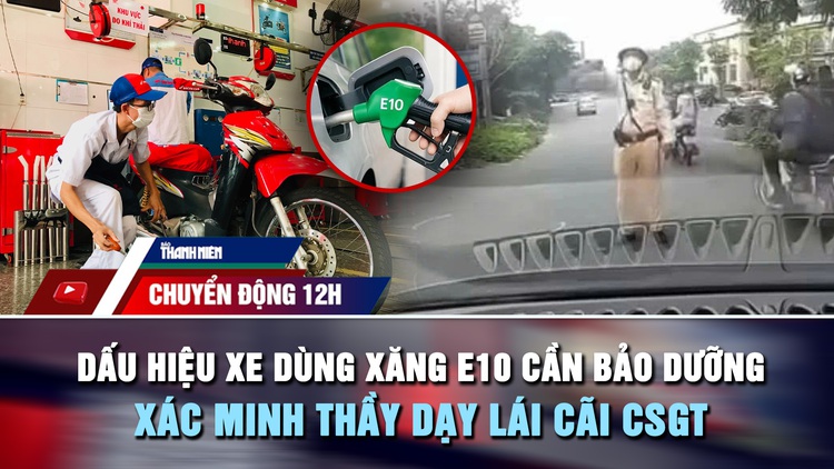 Chuyển động 12h: Dấu hiệu xe dùng xăng E10 cần bảo dưỡng ngay | Xác minh thầy dạy lái cãi CSGT