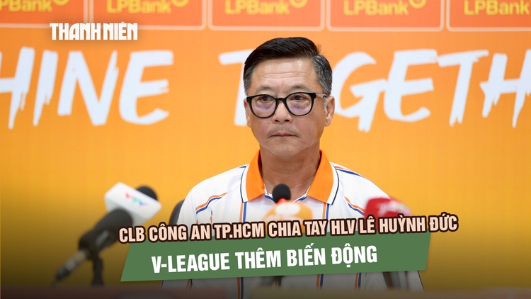 CLB Công an TP.HCM chia tay HLV Lê Huỳnh Đức, V-League thêm biến động