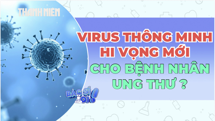 Virus 'thông minh' tiêu diệt ung thư, bảo vệ tế bào lành như thế nào?