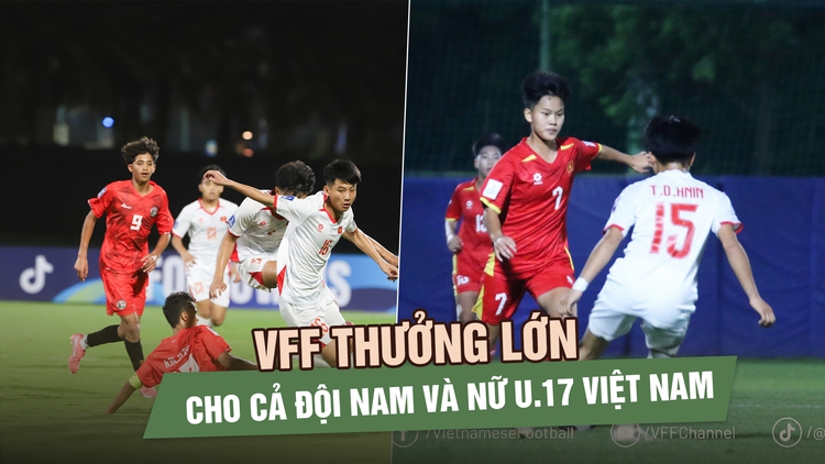 VFF thưởng lớn cho cả đội nam và nữ U.17 Việt Nam: Cú hích tinh thần ở giải châu Á