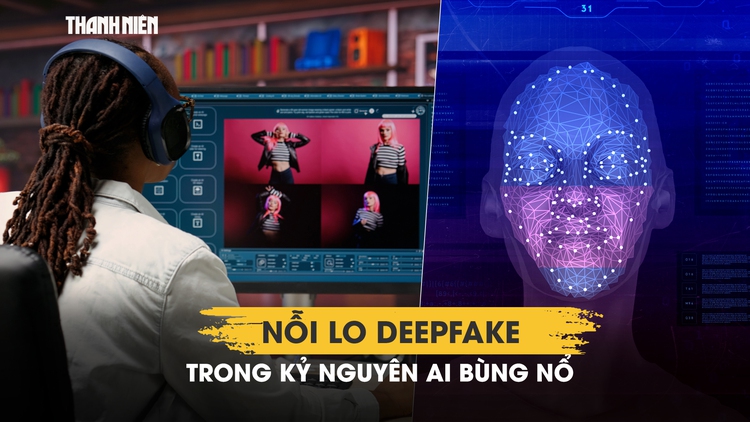Nỗi lo deepfake trong kỷ nguyên AI bùng nổ