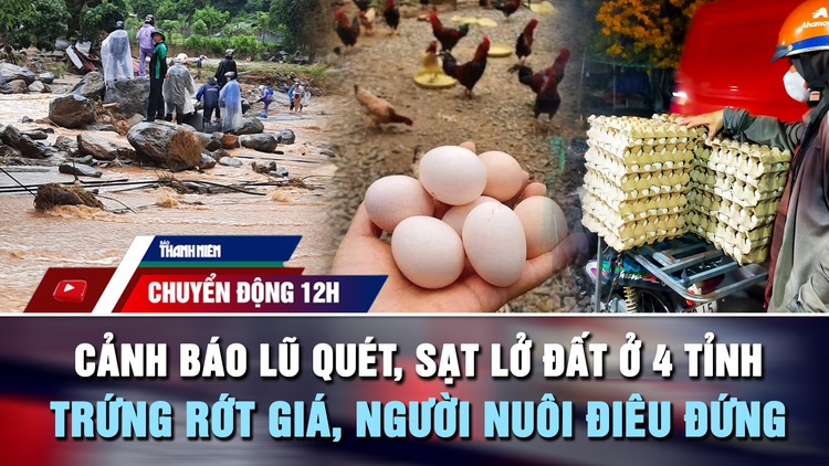 Chuyển động 12h: Cảnh báo lũ quét, sạt lở đất ở 4 tỉnh | Trứng rớt giá, người nuôi điêu đứng