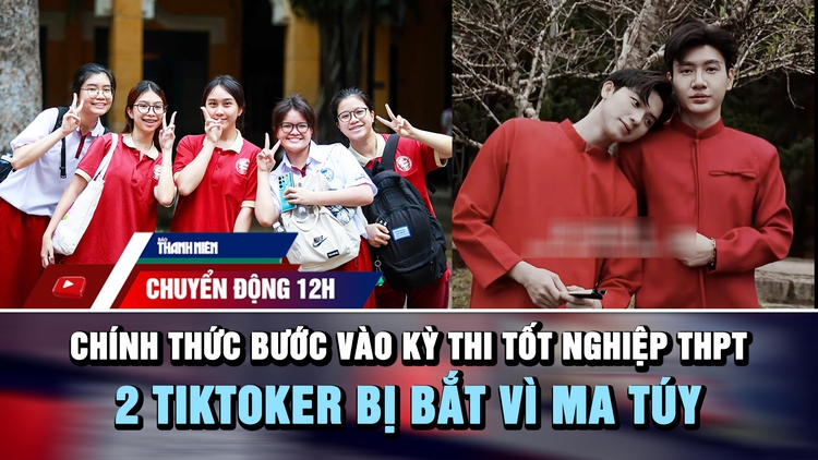 Chuyển động 12h: Hơn 1,2 triệu thí sinh bước vào kỳ thi tốt nghiệp THPT | 2 TikToker bị bắt vì ma túy
