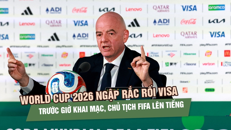 World Cup 2026 ngập rắc rối visa trước giờ khai mạc, Chủ tịch FIFA lên tiếng