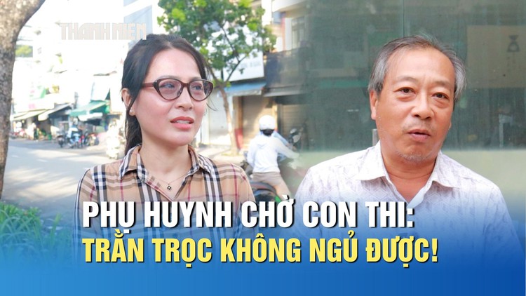 Phụ huynh chờ con thi tốt nghiệp THPT: Trằn trọc không ngủ được!