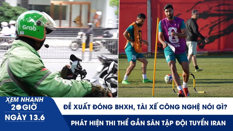 Xem nhanh 20h ngày 13.6: Đề xuất đóng BHXH, tài xế công nghệ nói gì | Phát hiện thi thể gần sân tập đội tuyển Iran