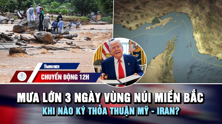 Chuyển động 12h: Mưa lớn 3 ngày ở vùng núi miền Bắc | Khi nào ký thỏa thuận Mỹ - Iran?