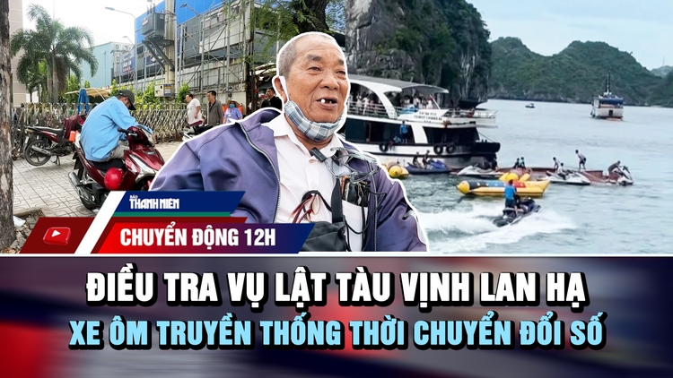 Chuyển động 12h: Điều tra vụ lật tàu ở vịnh Lan Hạ | Xe ôm truyền thống thời chuyển đổi số