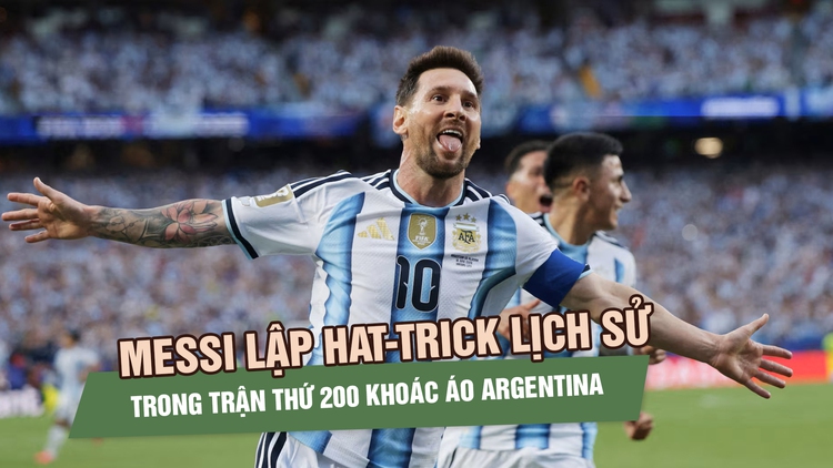 Messi lập hat-trick lịch sử trong trận thứ 200 khoác áo Argentina: ‘Đây là món quà của cuộc đời’