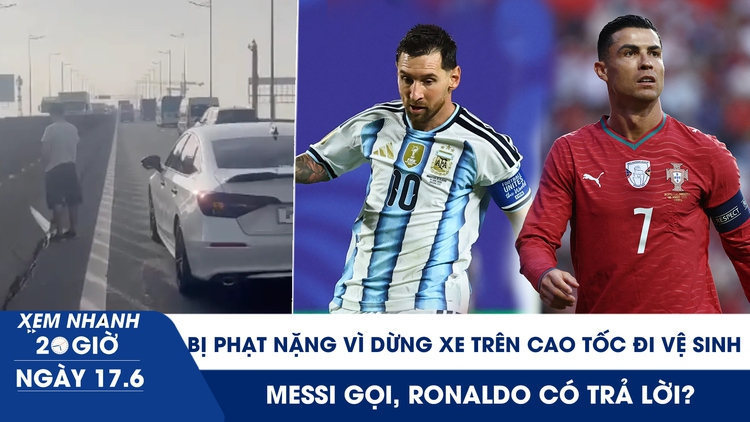 Xem nhanh 20h ngày 17.6: Bị phạt nặng vì dừng xe trên cao tốc đi vệ sinh | Messi gọi, Ronaldo có trả lời?