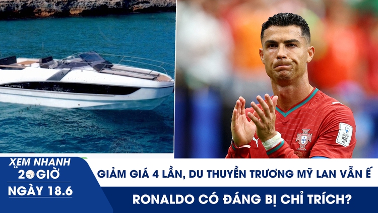 Xem nhanh 20h ngày 18.6: Giảm giá 4 lần, du thuyền Trương Mỹ Lan vẫn ế | Ronaldo có đáng bị chỉ trích?