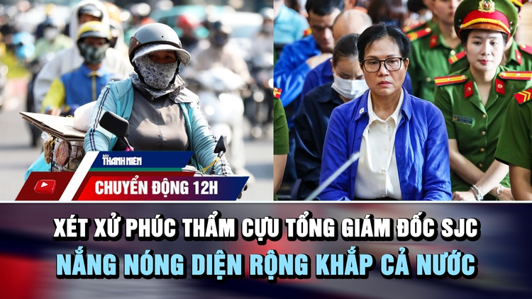 Chuyển động 12h: Xét xử phúc thẩm cựu tổng giám đốc SJC | Nắng nóng diện rộng khắp cả nước