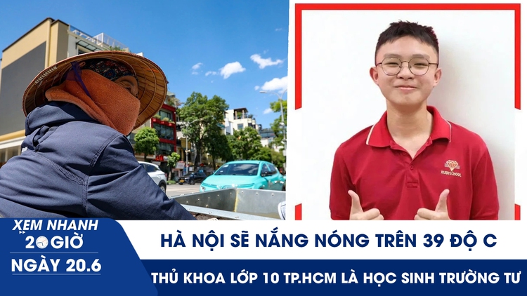 Xem nhanh 20h ngày 20.6: Hà Nội sẽ nắng nóng trên 39 độ C | Thủ khoa lớp 10 TP.HCM là học sinh trường tư