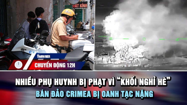 Chuyển động 12h: Nhiều phụ huynh bị phạt tiền triệu vì 'khối nghỉ hè' | Bán đảo Crimea bị oanh tạc nặng