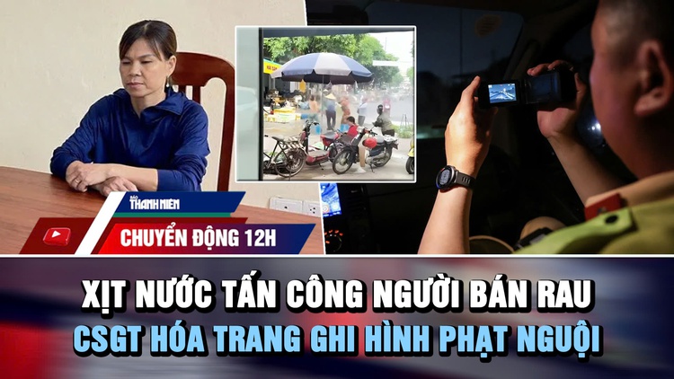 Chuyển động 12: Xịt nước tấn công người bán rau | CSGT hóa trang ghi hình phạt nguội trên cao tốc