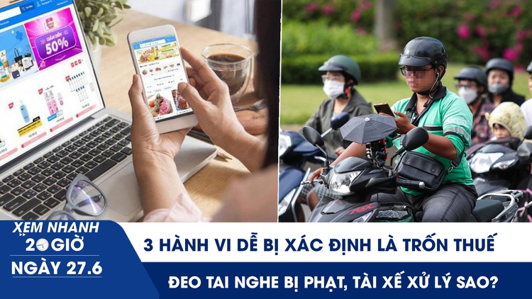 Xem nhanh 20h ngày 27.6: 3 hành vi dễ bị xác định là trốn thuế dù không cố ý | Đeo tai nghe bị phạt, tài xế xử lý sao?