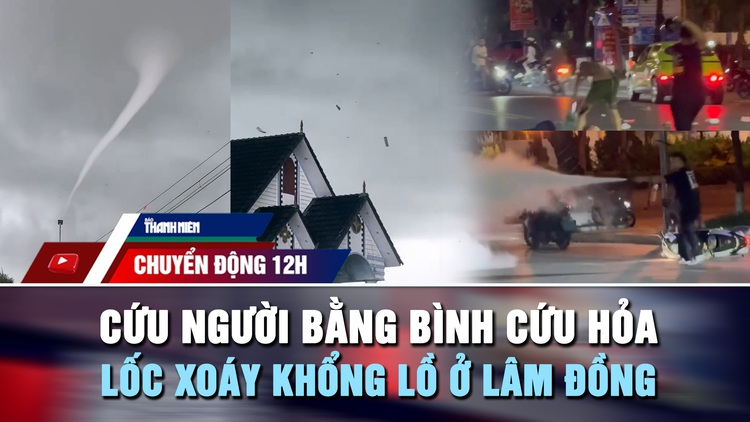 Chuyển động 12h: Cứu người giữa phố bằng bình cứu hỏa | Kinh hoàng lốc xoáy khổng lồ ở Lâm Đồng