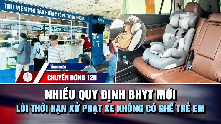Chuyển động 12h: Nhiều quy định bảo hiểm y tế mới | Lùi thời hạn xử phạt xe không có ghế trẻ em