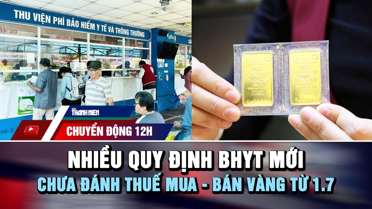 Chuyển động 12h: Nhiều quy định bảo hiểm y tế mới | Chưa đánh thuế mua - bán vàng từ 1.7