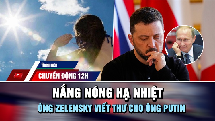 Chuyển động 12h: Nắng nóng hạ nhiệt | Ông Zelensky viết thư cho ông Putin 