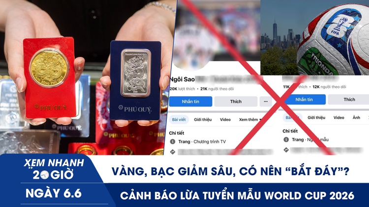 Xem nhanh 20h ngày 6.6: Vàng, bạc giảm sâu, có nên ‘bắt đáy’? | Cảnh báo lừa tuyển mẫu World Cup 2026