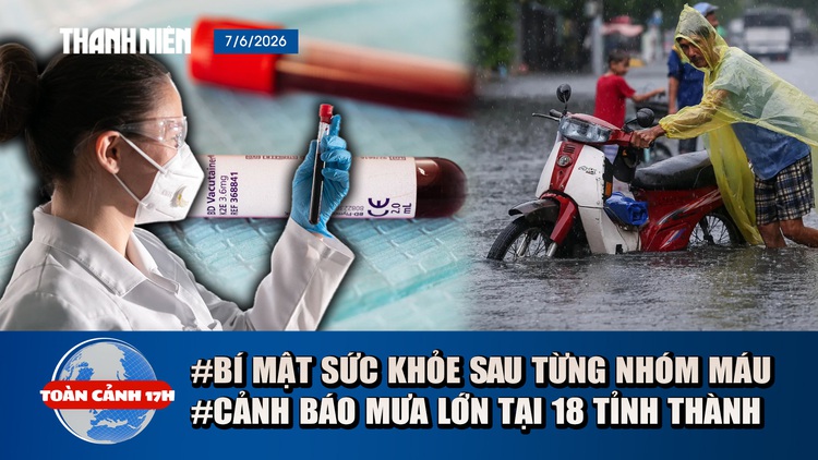 Toàn cảnh 17h: Bí mật sức khỏe ẩn sau từng nhóm máu | Cảnh báo mưa lớn khắp 18 tỉnh thành