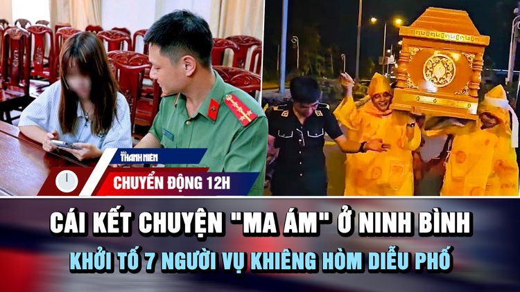 Chuyển động 12h: Cái kết câu chuyện 'ma ám' ở Ninh Bình | Khởi tố 7 người vụ khiêng hòm diễu phố