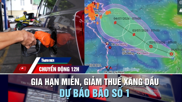 Chuyển động 12h: Chính thức gia hạn miễn, giảm thuế xăng dầu | Dự báo bão số 1 trên Biển Đông