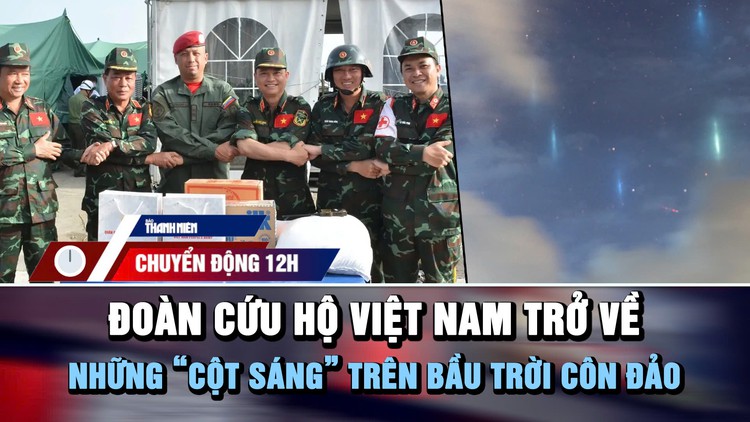 Chuyển động 12h: Đoàn cứu hộ Việt Nam trở về | ‘Cột sáng’ nhiều màu trên bầu trời Côn Đảo