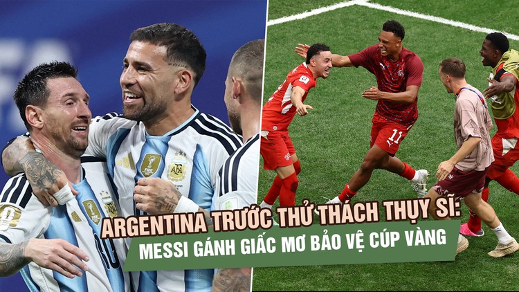 Argentina trước thử thách Thụy Sĩ: Messi gánh giấc mơ bảo vệ cúp vàng