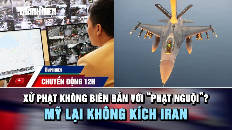 Chuyển động 12h: Đề xuất xử phạt không biên bản với 'phạt nguội' | Mỹ lại không kích Iran